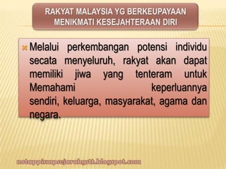 Melalui perkembangan potensi individu
secata menyeluruh, rakyat akan dapat
memiliki jiwa yang tenteram untuk
Memahami keperluannya
sendiri, keluarga, masyarakat, agama dan
negara.
 