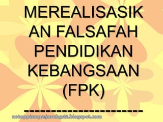 MEREALISASIK
AN FALSAFAH
PENDIDIKAN
KEBANGSAAN
(FPK)
----------------------
 