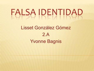 FALSA IDENTIDAD
  Lisset González Gómez
            2.A
      Yvonne Bagnis
 