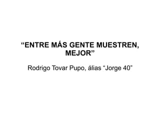 “ENTRE MÁS GENTE MUESTREN,
          MEJOR”

 Rodrigo Tovar Pupo, álias “Jorge 40”
 