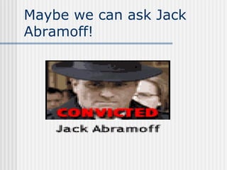 Maybe we can ask Jack Abramoff! 