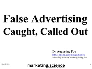 False Advertising
  Caught, Called Out
                Dr. Augustine Fou
                http://linkedin.com/in/augustinefou
                Marketing Science Consulting Group, Inc.


May 22, 2012.                                              1
 