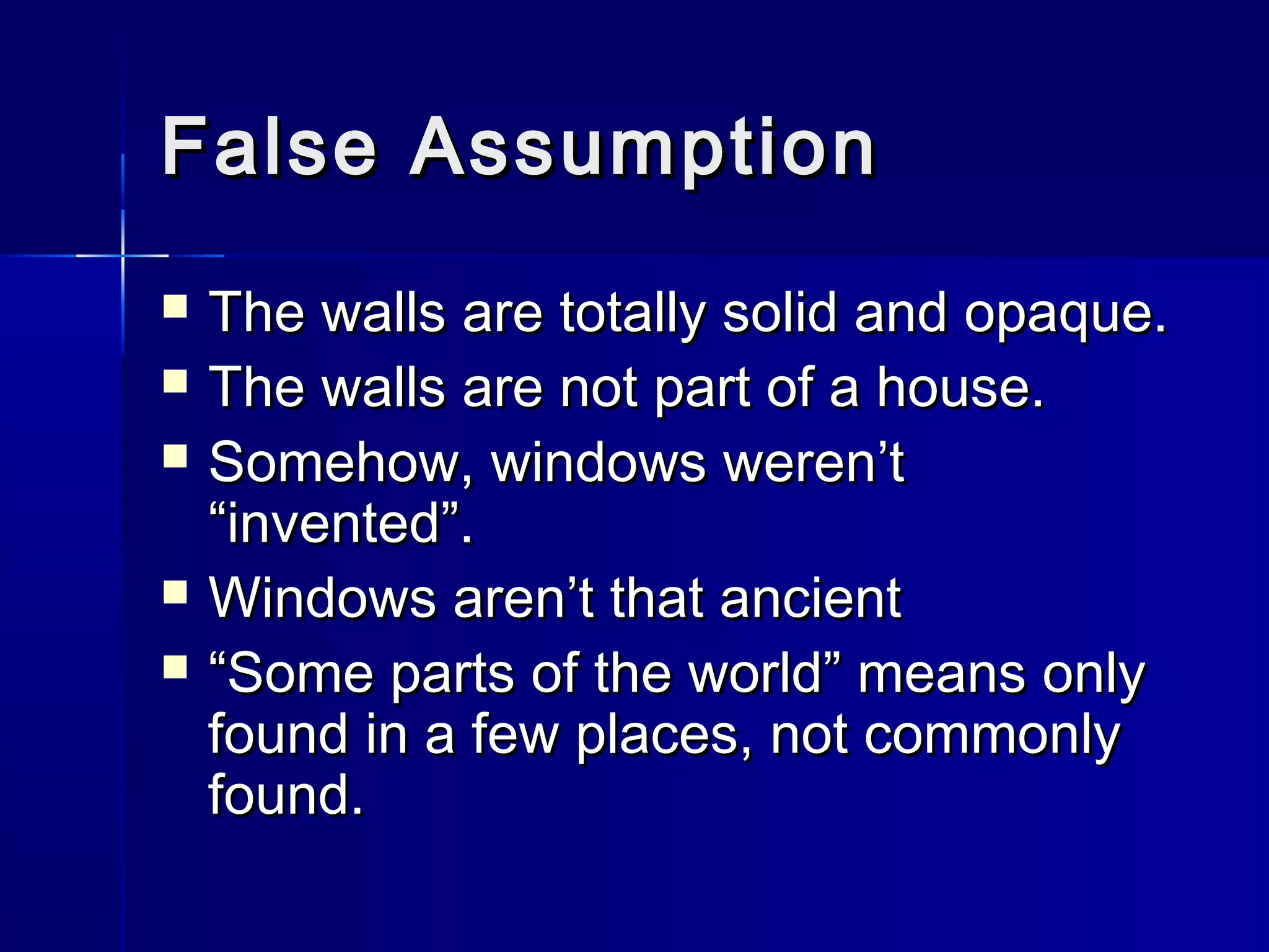 False AssumptionFalse Assumption
 The walls are totally solid and opaque.The walls are totally solid and opaque.
 The walls are not part of a house.The walls are not part of a house.
 Somehow, windows weren’tSomehow, windows weren’t
“invented”.“invented”.
 Windows aren’t that ancientWindows aren’t that ancient
 ““Some parts of the world” means onlySome parts of the world” means only
found in a few places, not commonlyfound in a few places, not commonly
found.found.
 