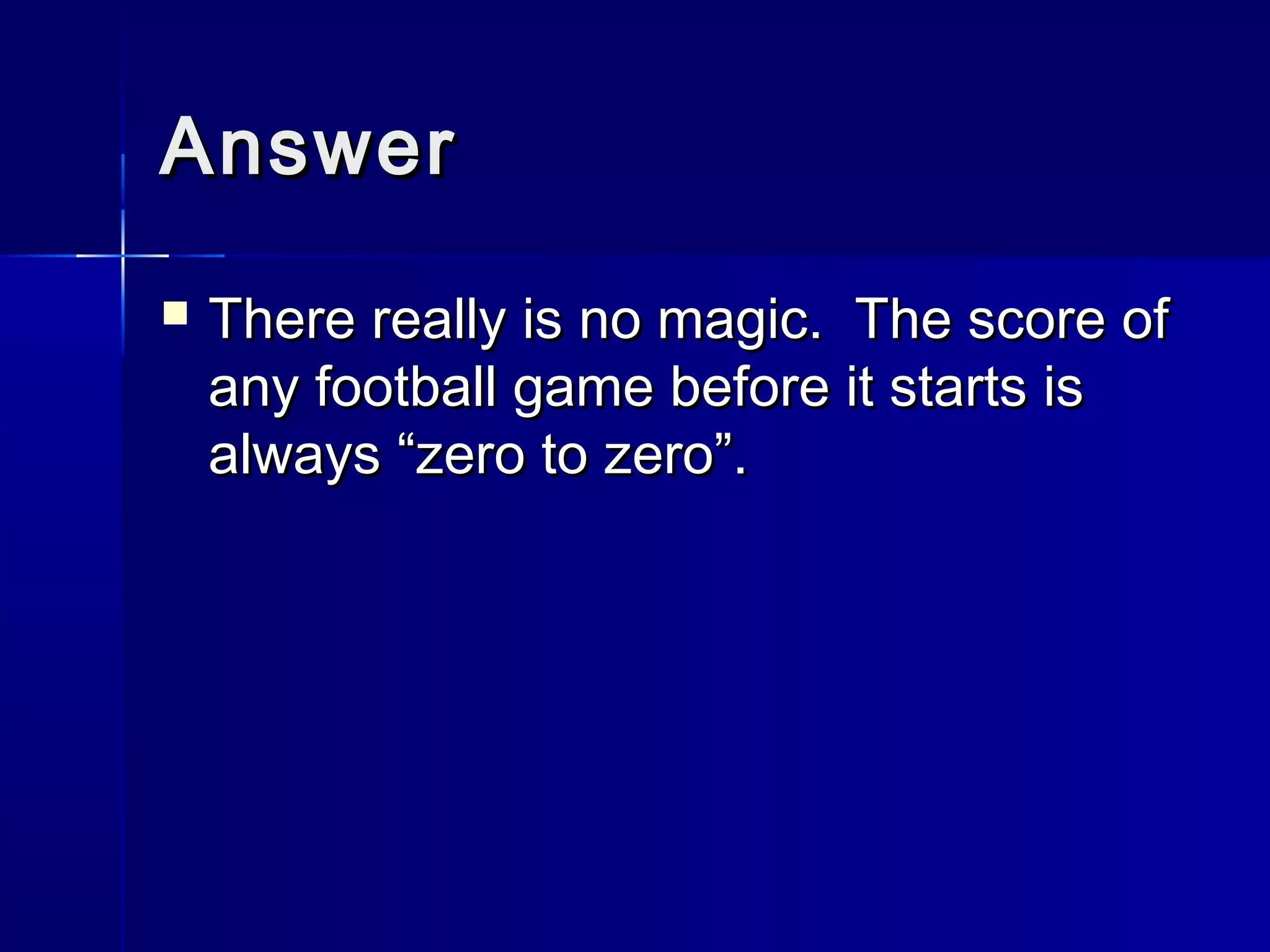 AnswerAnswer
 There really is no magic. The score ofThere really is no magic. The score of
any football game before it starts isany football game before it starts is
always “zero to zero”.always “zero to zero”.
 