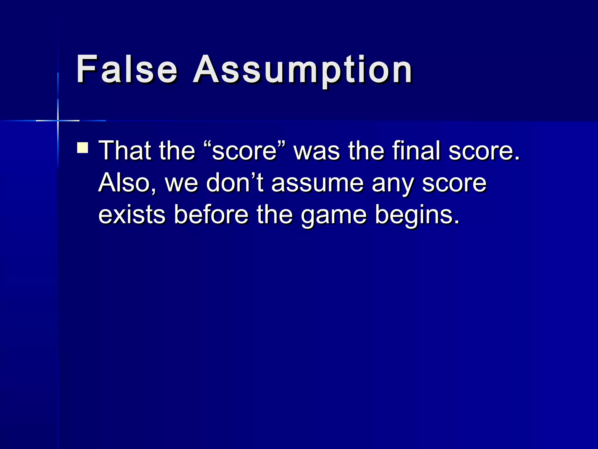 False AssumptionFalse Assumption
 That the “score” was the final score.That the “score” was the final score.
Also, we don’t assume any scoreAlso, we don’t assume any score
exists before the game begins.exists before the game begins.
 