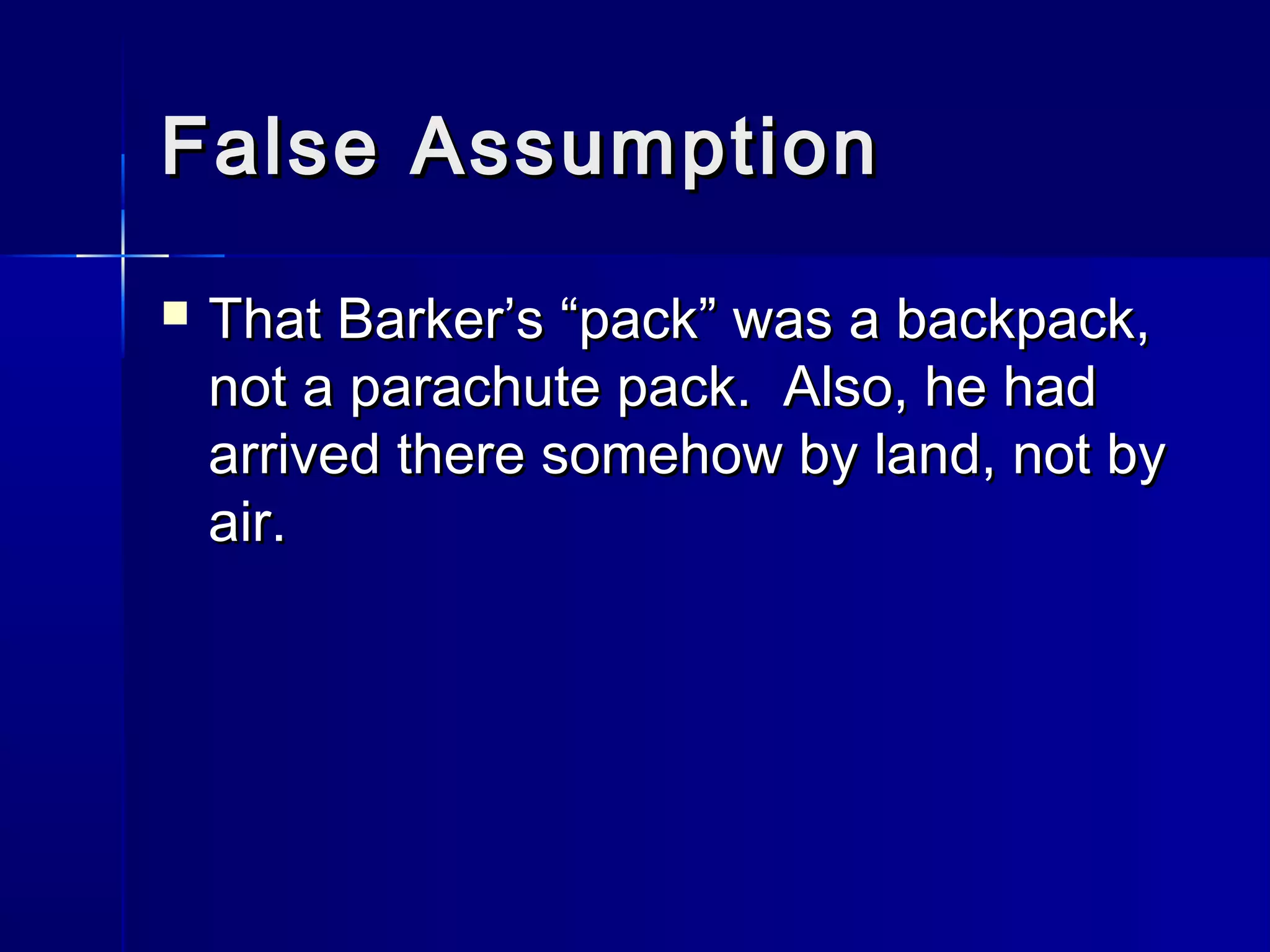 False AssumptionFalse Assumption
 That Barker’s “pack” was a backpack,That Barker’s “pack” was a backpack,
not a parachute pack. Also, he hadnot a parachute pack. Also, he had
arrived there somehow by land, not byarrived there somehow by land, not by
air.air.
 