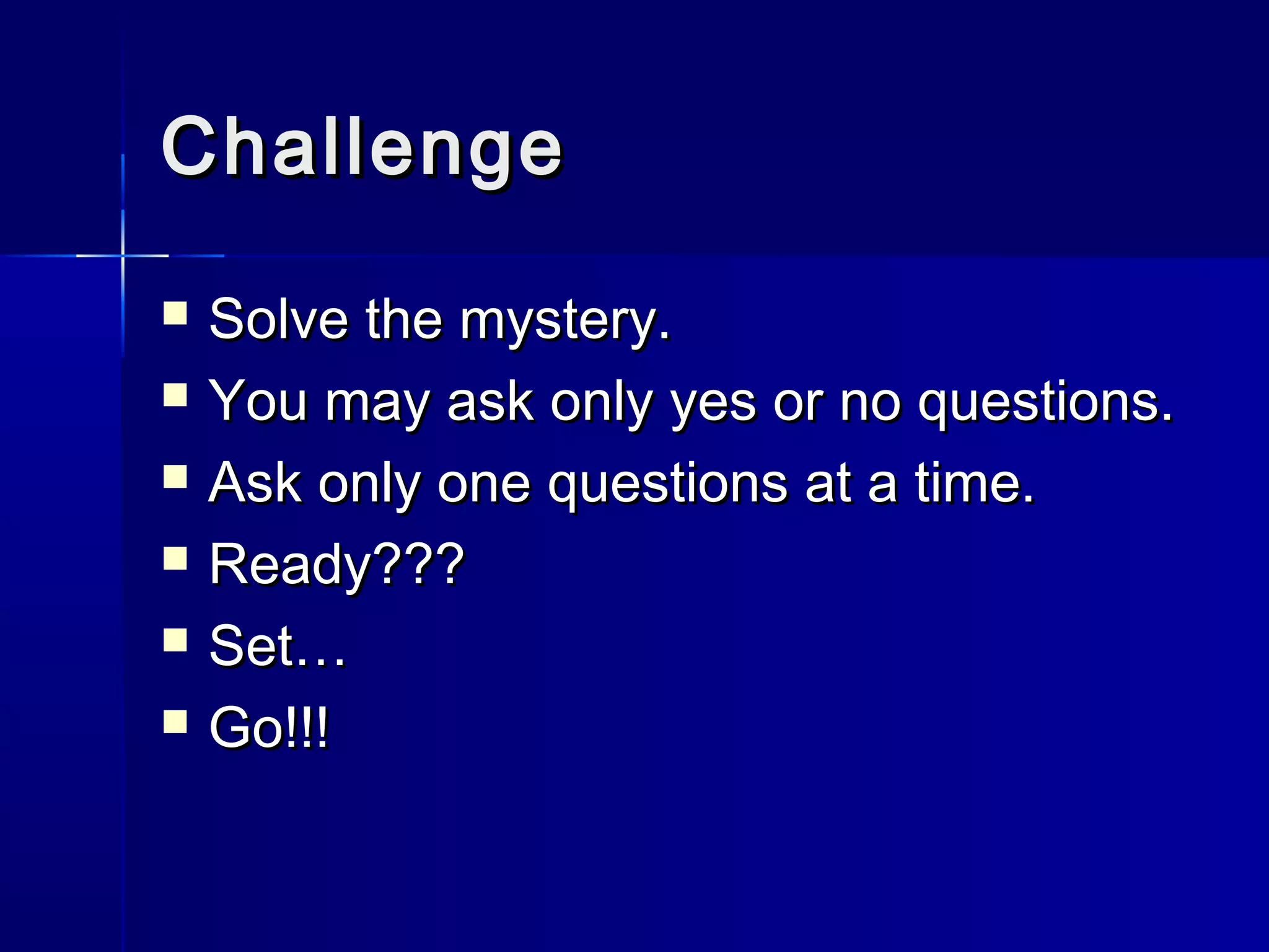 ChallengeChallenge
 Solve the mystery.Solve the mystery.
 You may ask only yes or no questions.You may ask only yes or no questions.
 Ask only one questions at a time.Ask only one questions at a time.
 Ready???Ready???
 Set…Set…
 Go!!!Go!!!
 