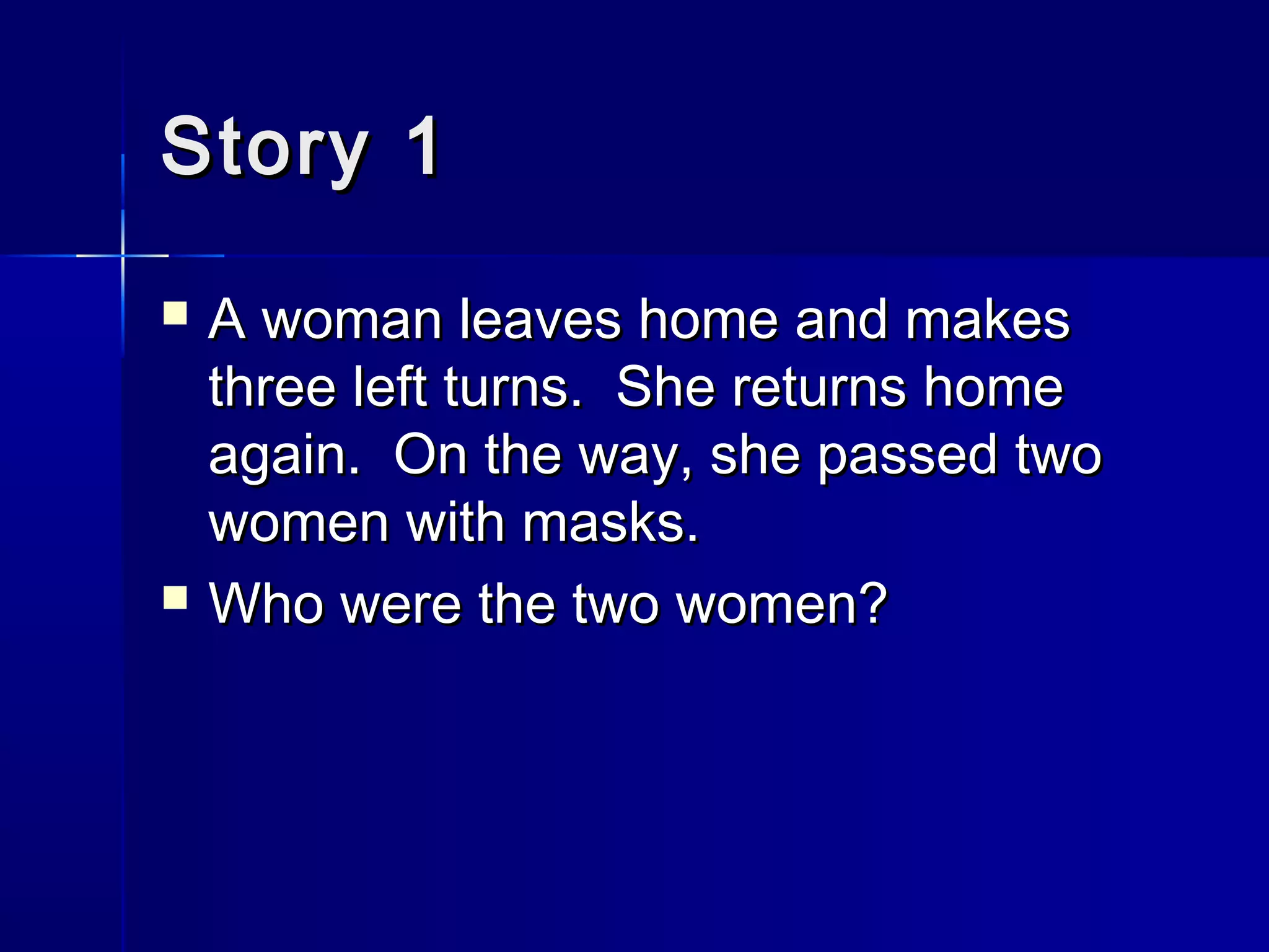Story 1Story 1
 A woman leaves home and makesA woman leaves home and makes
three left turns. She returns homethree left turns. She returns home
again. On the way, she passed twoagain. On the way, she passed two
women with masks.women with masks.
 Who were the two women?Who were the two women?
 