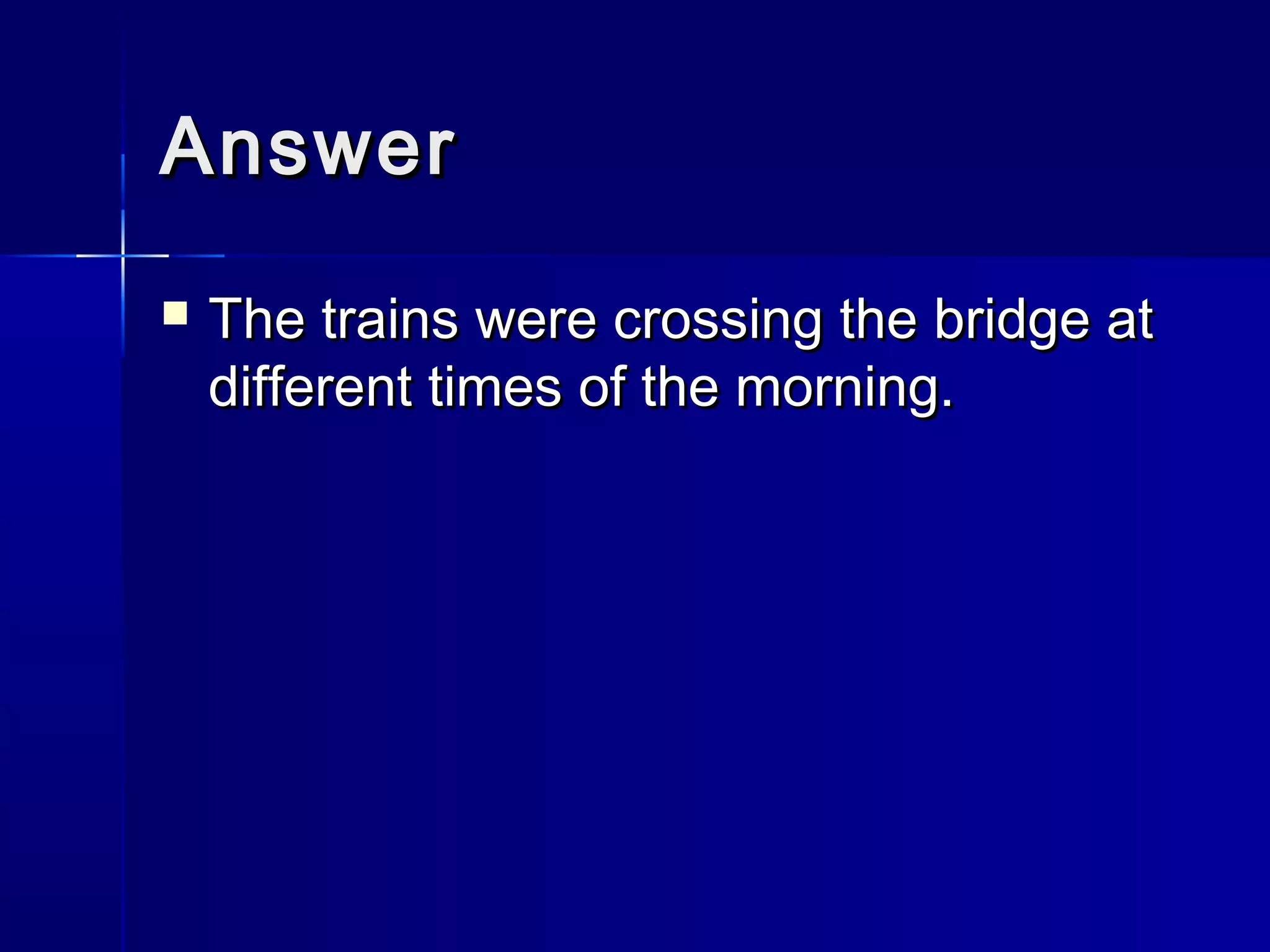 AnswerAnswer
 The trains were crossing the bridge atThe trains were crossing the bridge at
different times of the morning.different times of the morning.
 