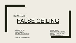FALSE CEILING
REPORT ON
SUBMITTEDTO:-
AR. SHADILAL
DR. ANJANEY SHARMA
Total no’s of slides - 30
SUBMITTED BY:-
ABHISHEK KUMAR MAURYA
B.ARCH 4THYEAR. 8TH SEM.
ROLL NO.-131332390002
 