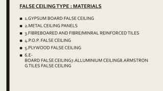 FALSE CEILINGTYPE : MATERIALS
■ 1.GYPSUM BOARD FALSE CEILING
■ 2.METAL CEILING PANELS
■ 3.FIBREBOARED AND FIBRE/MINRAL REINFORCEDTILES
■ 4.P.O.P. FALSE CEILING
■ 5.PLYWOOD FALSE CEILING
■ 6.E-
BOARD FALSE CEILING7.ALLUMINIUM CEILING8.ARMSTRON
GTILES FALSE CEILING
 