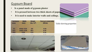Gypsum Board
• Is a panel made of gypsum plaster
• It is pressed between two thick sheets of paper.
• It is used to make interior walls and ceilings.
 