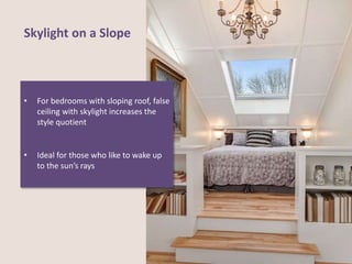 Skylight on a Slope
• For bedrooms with sloping roof, false
ceiling with skylight increases the
style quotient
• Ideal for those who like to wake up
to the sun’s rays
 