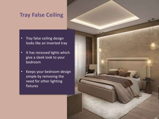 Tray False Ceiling
• Tray false ceiling design
looks like an inverted tray
• It has recessed lights which
give a sleek look to your
bedroom
• Keeps your bedroom design
simple by removing the
need for other lighting
fixtures
 