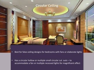 Circular Ceiling
• Best for false ceiling designs for bedrooms with fans or elaborate lights
• Has a circular hollow or multiple small circular cut outs – to
accommodate a fan or multiple recessed lights for magnificent effect
 