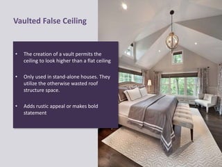 Vaulted False Ceiling
• The creation of a vault permits the
ceiling to look higher than a flat ceiling
• Only used in stand-alone houses. They
utilize the otherwise wasted roof
structure space.
• Adds rustic appeal or makes bold
statement
 
