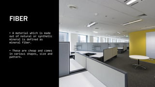 FIBER
• A material which is made
out of natural or synthetic
mineral is defined as
mineral fiber.
• These are cheap and comes
in various shapes, size and
pattern.
 