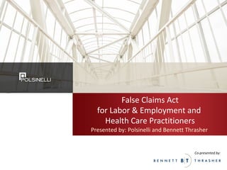 Co-presented by:
Co-presented by:
False Claims Act
for Labor & Employment and
Health Care Practitioners
Presented by: Polsinelli and Bennett Thrasher
 