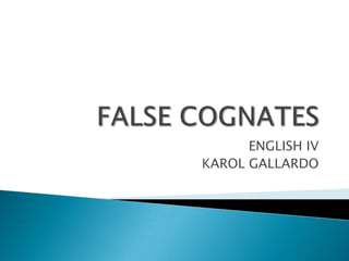 FALSE COGNATES ENGLISH IV KAROL GALLARDO 