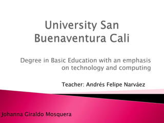 University San Buenaventura Cali  Degree in Basic Education with an emphasis on technology and computing Teacher: Andrés Felipe Narváez  Johanna Giraldo Mosquera  