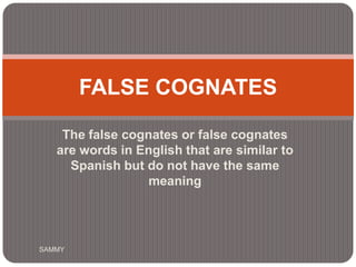 The false cognates or false cognates are words in English that are similar to Spanish but do not have the same meaning FALSE COGNATES  SAMMY 