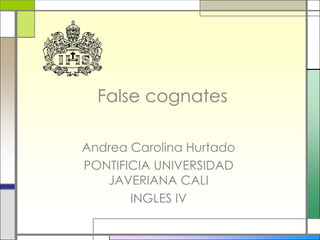 False cognates Andrea Carolina Hurtado  PONTIFICIA UNIVERSIDAD JAVERIANA CALI INGLES IV 