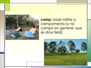 camp: base militar o campamento (y no campo en general, que se dice field)