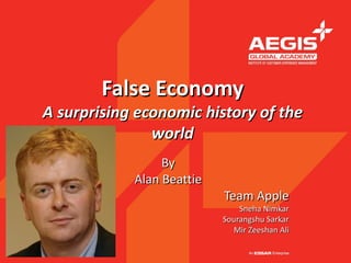 False Economy
A surprising economic history of the
               world
                 By
            Alan Beattie
                           Team Apple
                               Sneha Nimkar
                           Sourangshu Sarkar
                             Mir Zeeshan Ali
 