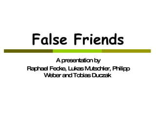 False Friends A presentation by Raphael Fecke, Lukas Mutschler, Philipp Weber and Tobias Duczak  