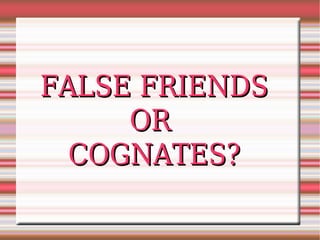 FALSE FRIENDS
     OR
  COGNATES?
 