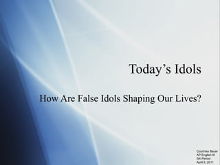 Today’s Idols How Are False Idols Shaping Our Lives? Courtney Bauer AP English III 5th Period April 8, 2011 