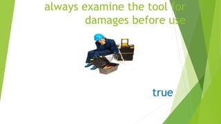 always examine the tool for
damages before use
true
 