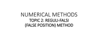 NUMERICAL METHODS
TOPIC 2: REGULI-FALSI
(FALSE POSITION) METHOD
 