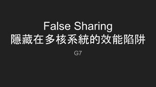 False Sharing
隱藏在多核系統的效能陷阱
G7
 