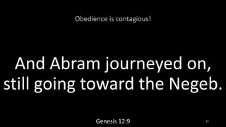 Obedience is contagious!
And Abram journeyed on,
still going toward the Negeb.
Genesis 12:9 31
 