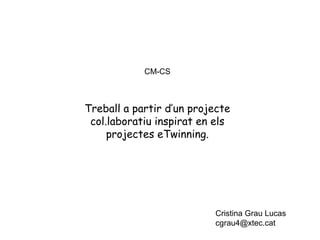 CM-CS

Treball a partir d’un projecte
col.laboratiu inspirat en els
projectes eTwinning.

Cristina Grau Lucas
cgrau4@xtec.cat

 
