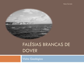 Nuno Correia




FALÉSIAS BRANCAS DE
DOVER
Visita Geológica