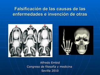 Falsificación de las causas de las
enfermedades e invención de otras




              Alfredo Embid
      Congreso de filosofía y medicina
               Sevilla 2010
 
