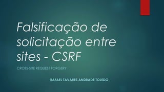 Falsificação de 
solicitação entre 
sites - CSRF 
CROSS-SITE REQUEST FORGERY 
RAFAEL TAVARES ANDRADE TOLEDO 
 