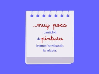 …muy poca
cantidad
de pintura
iremos bordeando
la silueta.