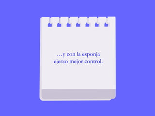 …y con la esponja
ejerzo mejor control.