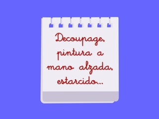 Decoupage,
pintura a
mano alzada,
estarcido…