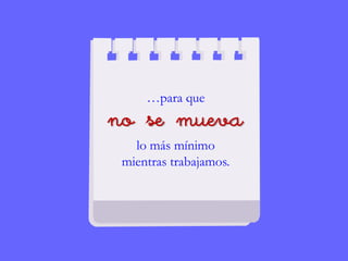 …para que
no se mueva
lo más mínimo
mientras trabajamos.