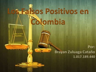 Los Falsos Positivos en
       Colombia

                               Por:
             Brayan Zuluaga Cataño
                       1.017.189.440
 