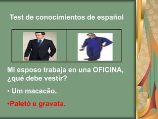 Test de conocimientos de español




Mi esposo trabaja en una OFICINA,
¿qué debe vestir?
• Um macacão.
•Paletó e gravata.
 