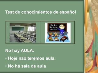 Test de conocimientos de español




No hay AULA.
• Hoje não teremos aula.
• No há sala de aula
 