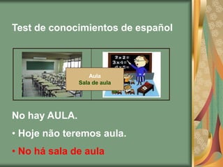 Test de conocimientos de español



                   Aula
               Sala de aula




No hay AULA.
• Hoje não teremos aula.
• No há sala de aula
 