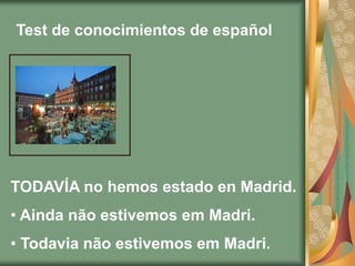Test de conocimientos de español




TODAVÍA no hemos estado en Madrid.
• Ainda não estivemos em Madri.
• Todavia não estivemos em Madri.
 