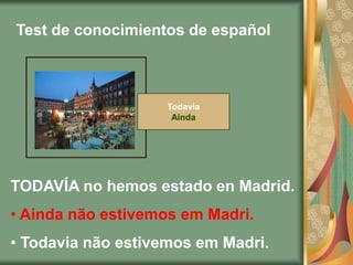 Test de conocimientos de español



                    Todavía
                     Ainda




TODAVÍA no hemos estado en Madrid.
• Ainda não estivemos em Madri.
• Todavia não estivemos em Madri.
 