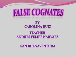 FALSE COGNATES BY  CAROLINA RUIZ Teacher Andres felipe narvaez San buenaventura 